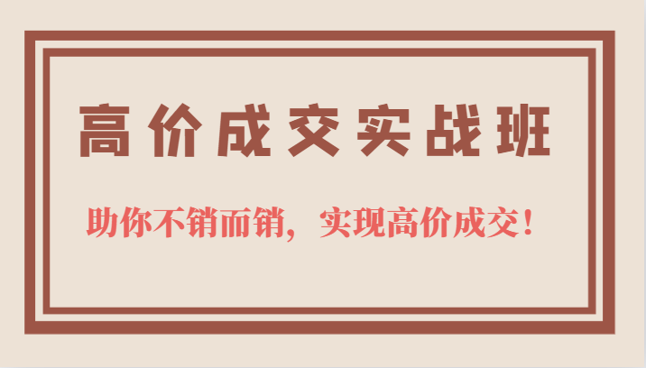 高价成交实战班，助你不销而销，实现高价成交，让客户追着付款的心法技法聚创吧-网创项目资源站-副业项目-创业项目-搞钱项目聚创吧