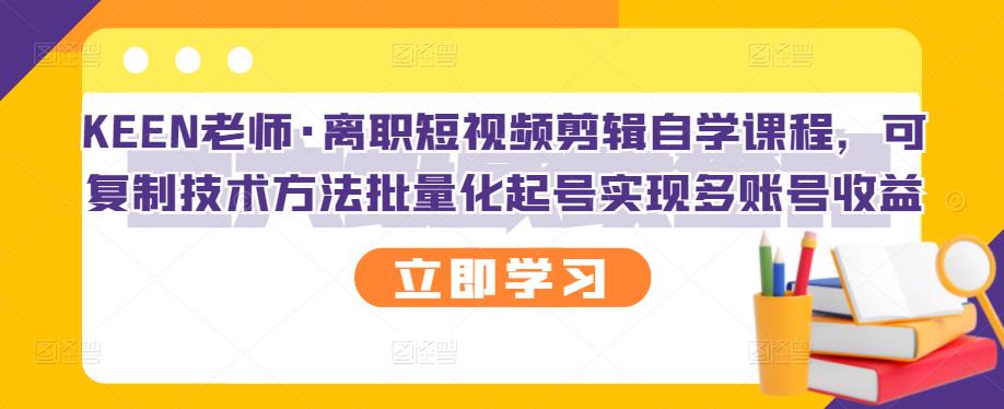 KEEN老师·离职短视频剪辑自学课程，可复制技术方法批量化起号实现多账号收益聚创吧-网创项目资源站-副业项目-创业项目-搞钱项目聚创吧
