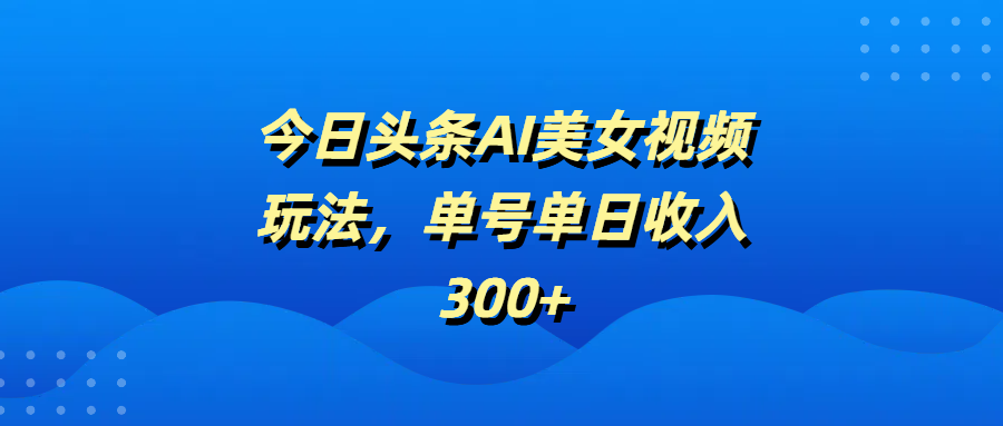 今日头条AI美女视频玩法，单号单日收入300+聚创吧-网创项目资源站-副业项目-创业项目-搞钱项目聚创吧
