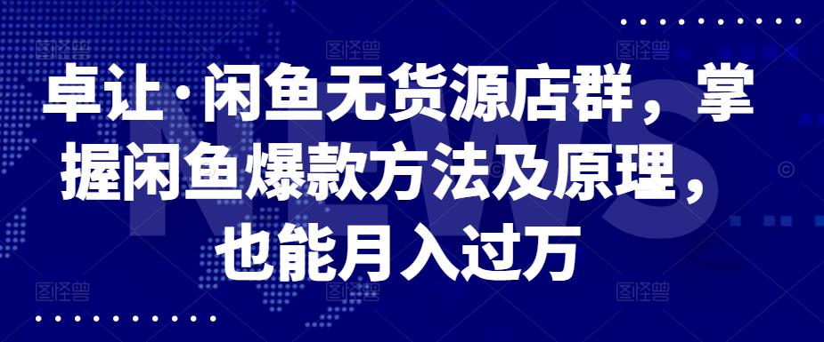 卓让·闲鱼无货源店群，掌握闲鱼爆款方法及原理，也能月入过万聚创吧-网创项目资源站-副业项目-创业项目-搞钱项目聚创吧