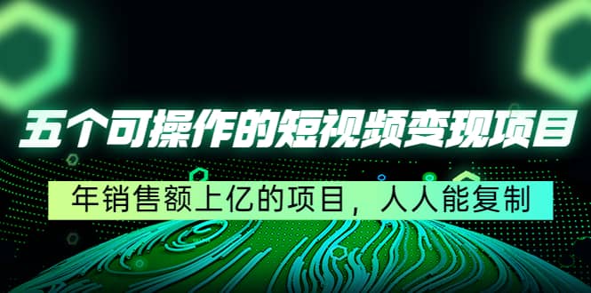 五个可操作的短视频变现项目：年销售额上亿的项目，人人能复制聚创吧-网创项目资源站-副业项目-创业项目-搞钱项目聚创吧