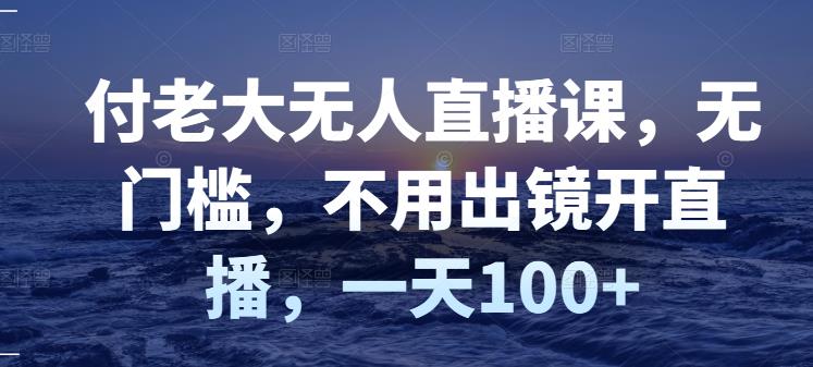 付老大无人直播课，无门槛，不用出镜开直播，一天100+聚创吧-网创项目资源站-副业项目-创业项目-搞钱项目聚创吧