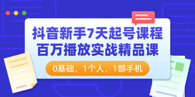 抖音新手7天起号课程：百万播放实战精品课，0基础，1个人，1部手机聚创吧-网创项目资源站-副业项目-创业项目-搞钱项目聚创吧