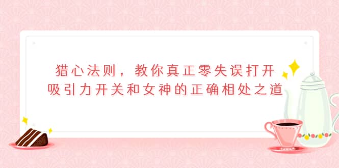 猎心法则，教你真正零失误打开吸引力开关和女神的正确相处之道聚创吧-网创项目资源站-副业项目-创业项目-搞钱项目聚创吧