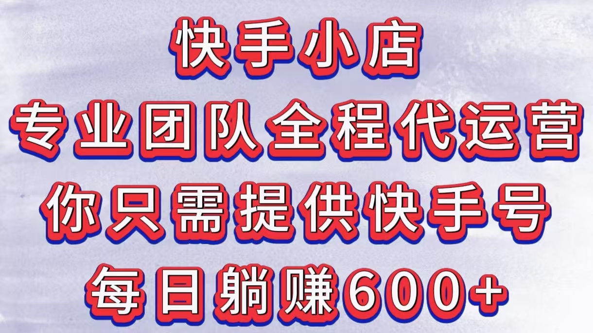 快手小店，专业团队全程代运营，你只需提供快手号，每日躺赚600+聚创吧-网创项目资源站-副业项目-创业项目-搞钱项目聚创吧