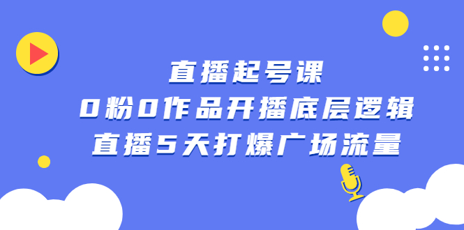 直播起号课，0粉0作品开播底层逻辑，直播5天打爆广场流量聚创吧-网创项目资源站-副业项目-创业项目-搞钱项目聚创吧