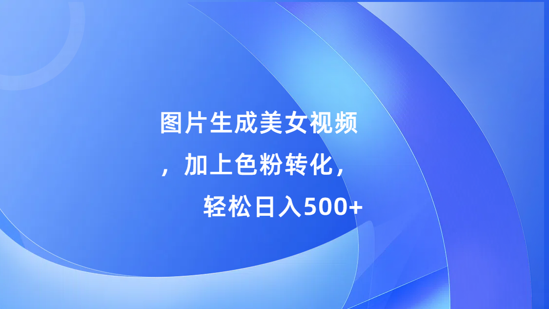 图片生成美女视频，加上s粉转化，轻松日入500+聚创吧-网创项目资源站-副业项目-创业项目-搞钱项目聚创吧
