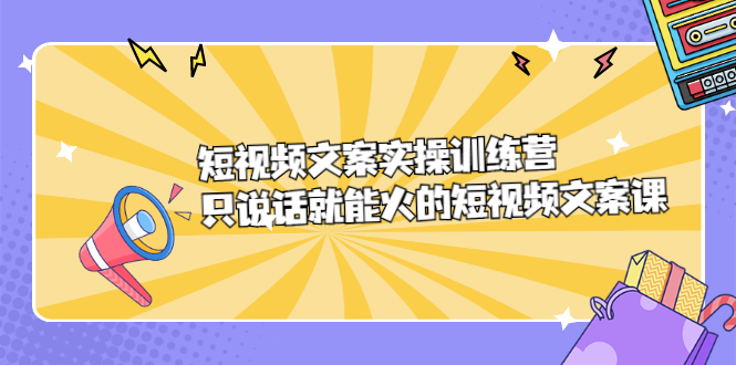 短视频文案实训操练营，只说话就能火的短视频文案课聚创吧-网创项目资源站-副业项目-创业项目-搞钱项目聚创吧