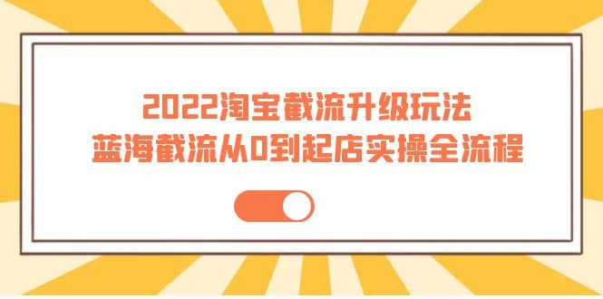 2022淘宝截流升级玩法：蓝海截流从0到起店实操全流程 价值千元聚创吧-网创项目资源站-副业项目-创业项目-搞钱项目聚创吧