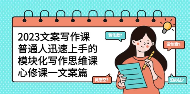 2023文案写作课，普通人迅速上手的，模块化写作思维课（心修课一文案篇）聚创吧-网创项目资源站-副业项目-创业项目-搞钱项目聚创吧