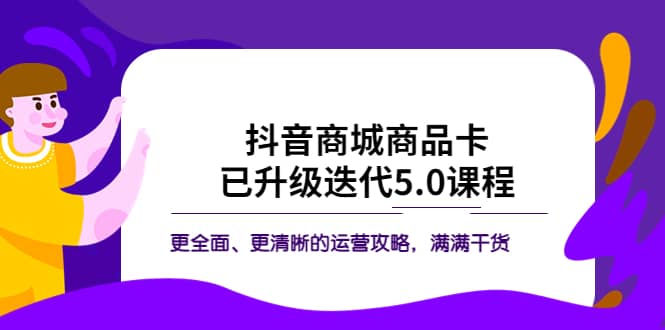 抖音商城商品卡·已升级迭代5.0课程：更全面、更清晰的运营攻略，满满干货聚创吧-网创项目资源站-副业项目-创业项目-搞钱项目聚创吧