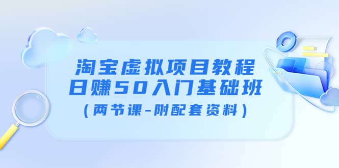 淘宝虚拟项目教程：日赚50入门基础班（两节课-附配套资料）聚创吧-网创项目资源站-副业项目-创业项目-搞钱项目聚创吧