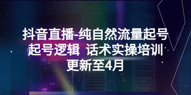 抖音直播-纯自然流量起号，起号逻辑 话术实操培训（更新至4月）聚创吧-网创项目资源站-副业项目-创业项目-搞钱项目聚创吧