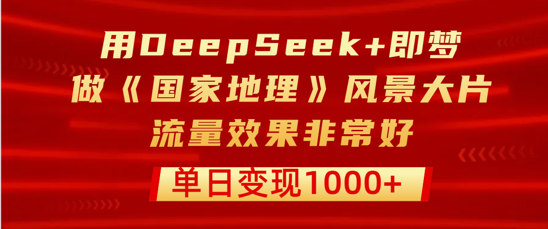 用DeepSeek+即梦制作《国家地理》风景大片，流量效果非常好，单日变现1000+聚创吧-网创项目资源站-副业项目-创业项目-搞钱项目聚创吧