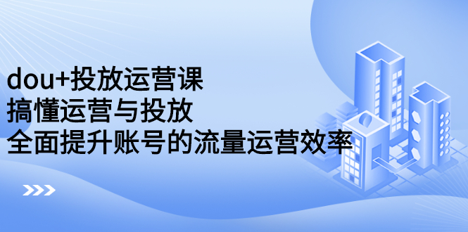 dou+投放运营课：搞懂运营与投放，全面提升账号的流量运营效率聚创吧-网创项目资源站-副业项目-创业项目-搞钱项目聚创吧