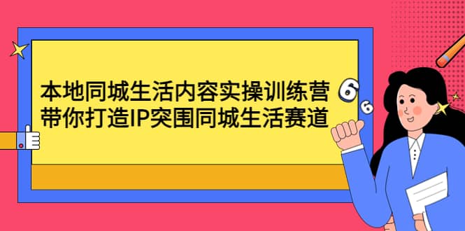 本地同城生活内容实操训练营：带你打造IP突围同城生活赛道聚创吧-网创项目资源站-副业项目-创业项目-搞钱项目聚创吧