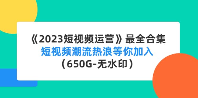 《2023短视频运营》最全合集：短视频潮流热浪等你加入（650G-无水印）聚创吧-网创项目资源站-副业项目-创业项目-搞钱项目聚创吧