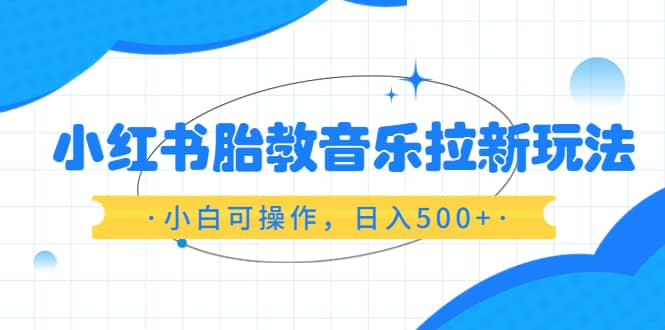 小红书胎教音乐拉新玩法，小白可操作，日入500+（资料已打包）聚创吧-网创项目资源站-副业项目-创业项目-搞钱项目聚创吧
