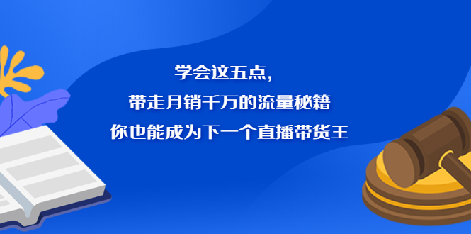 学会这五点，带走月销千万的流量秘籍，你也能成为下一个直播带货王聚创吧-网创项目资源站-副业项目-创业项目-搞钱项目聚创吧