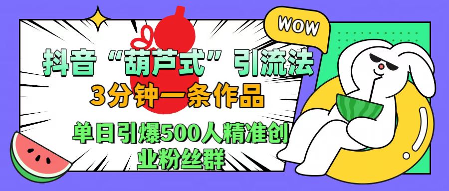 抖音“葫芦式”引流法，三分钟一条作品，单日引爆抖音500人精准创业粉丝群聚创吧-网创项目资源站-副业项目-创业项目-搞钱项目聚创吧