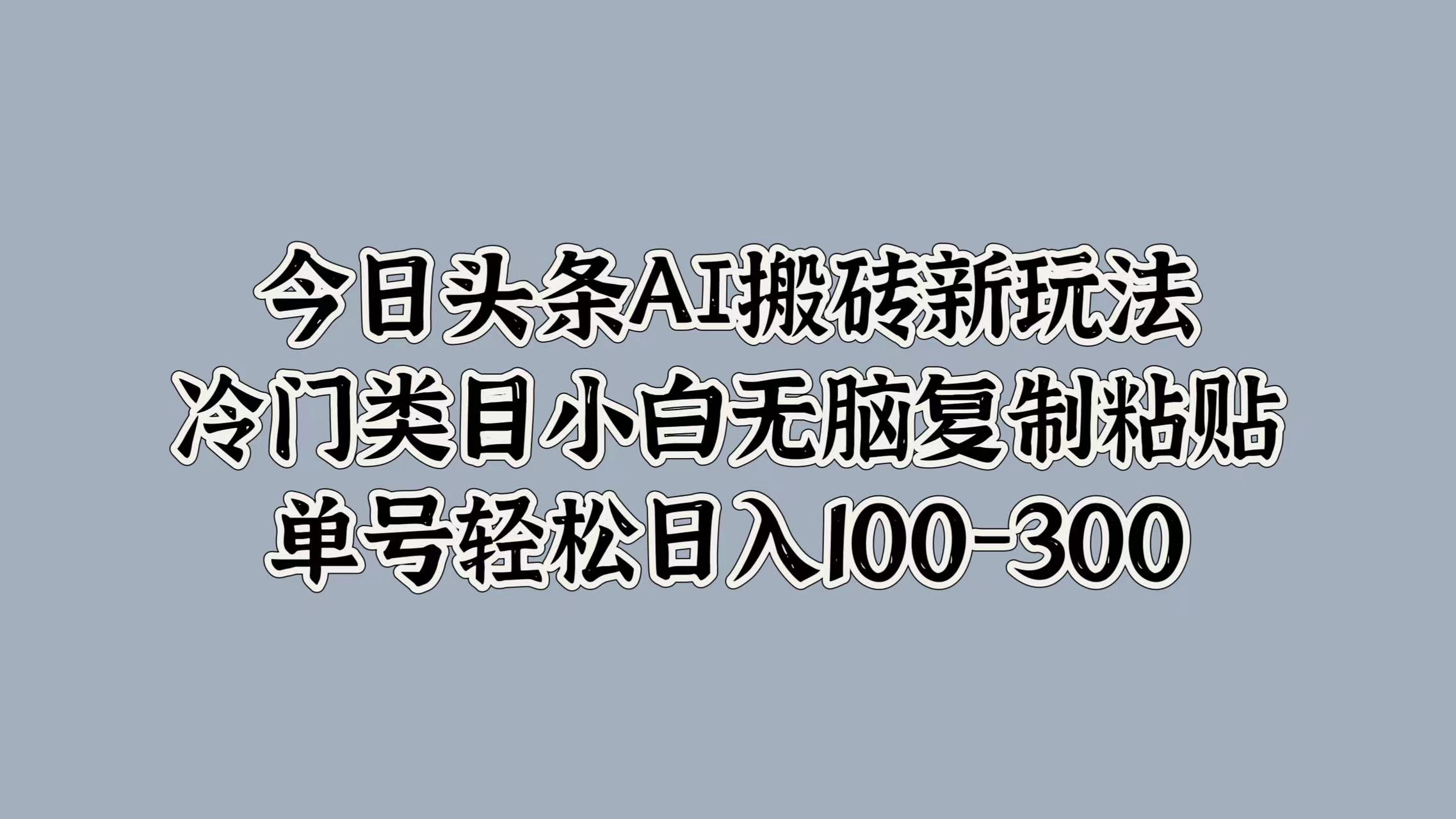 今日头条AI搬砖新玩法，冷门类目小白无脑复制粘贴，单号轻松日入100-300聚创吧-网创项目资源站-副业项目-创业项目-搞钱项目聚创吧