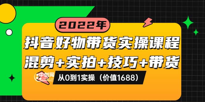 抖音好物带货实操课程：混剪+实拍+技巧+带货：从0到1实操（价值1688）聚创吧-网创项目资源站-副业项目-创业项目-搞钱项目聚创吧