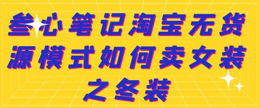 叁心笔记淘宝无货源模式如何卖女装之冬装聚创吧-网创项目资源站-副业项目-创业项目-搞钱项目聚创吧