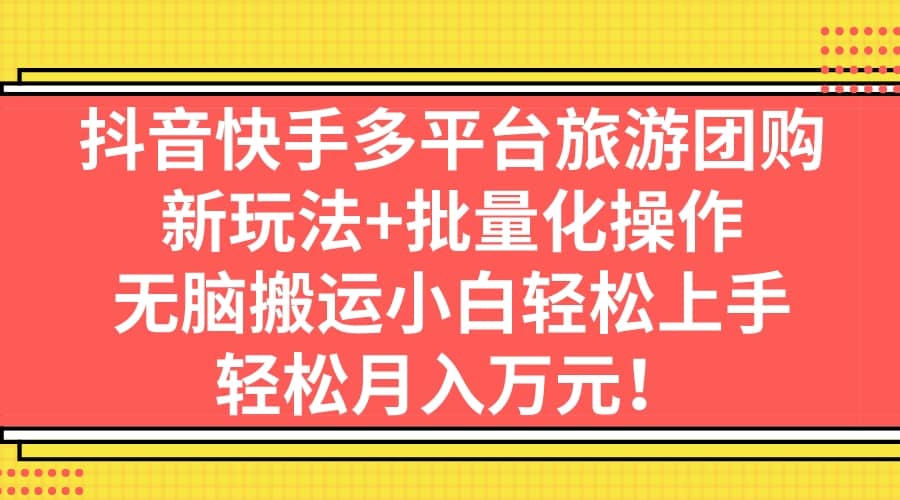抖音快手多平台旅游团购，新玩法+批量化操作聚创吧-网创项目资源站-副业项目-创业项目-搞钱项目聚创吧