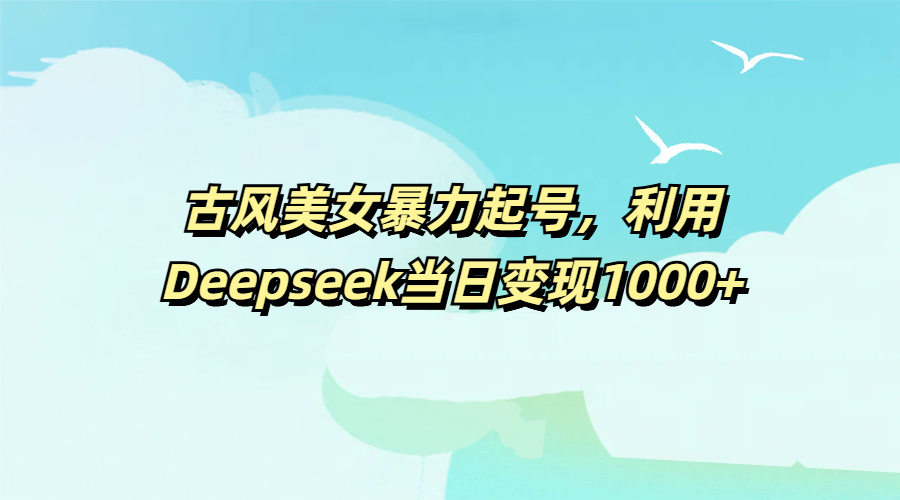 古风美女暴力起号，利用Deepseek当日变现1000+聚创吧-网创项目资源站-副业项目-创业项目-搞钱项目聚创吧