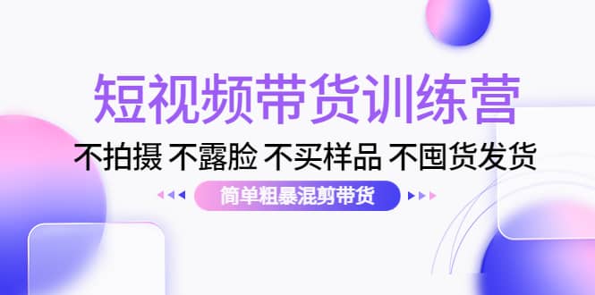 短视频带货训练营：不拍摄 不露脸 不买样品 不囤货发货 简单粗暴混剪带货聚创吧-网创项目资源站-副业项目-创业项目-搞钱项目聚创吧