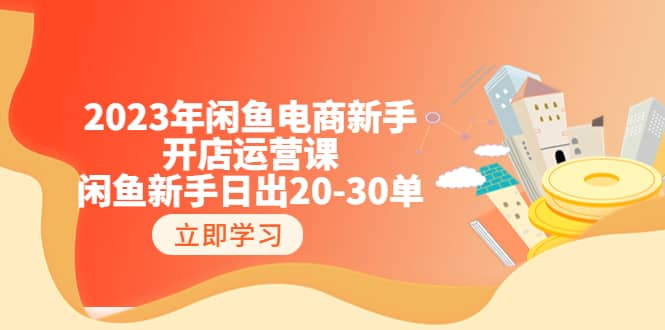2023年闲鱼电商新手开店运营课：闲鱼新手日出20-30单（18节-实战干货）聚创吧-网创项目资源站-副业项目-创业项目-搞钱项目聚创吧