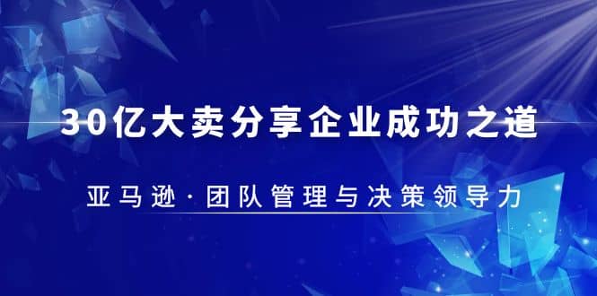 30·亿大卖·分享企业·成功之道-亚马逊·团队管理与决策领导力聚创吧-网创项目资源站-副业项目-创业项目-搞钱项目聚创吧