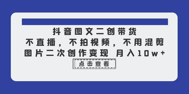 抖音图文二创带货，不直播，不拍视频，不用混剪，图片二次创作变现 月入10w聚创吧-网创项目资源站-副业项目-创业项目-搞钱项目聚创吧