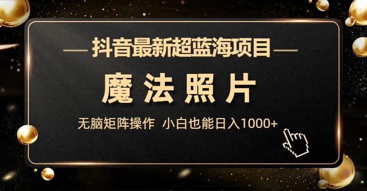 抖音最新超蓝海项目，魔法照片，无脑矩阵操作，小白也能日入1000+聚创吧-网创项目资源站-副业项目-创业项目-搞钱项目聚创吧