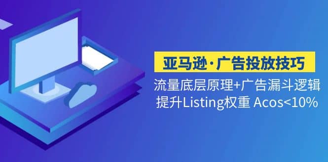 亚马逊·广告投放技巧流量底层+广告漏斗逻辑+提升Listing权重 Acos<10%聚创吧-网创项目资源站-副业项目-创业项目-搞钱项目聚创吧