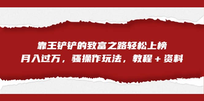 全网首发，靠王铲铲的致富之路轻松上榜，月入过万，骚操作玩法，教程＋资料聚创吧-网创项目资源站-副业项目-创业项目-搞钱项目聚创吧