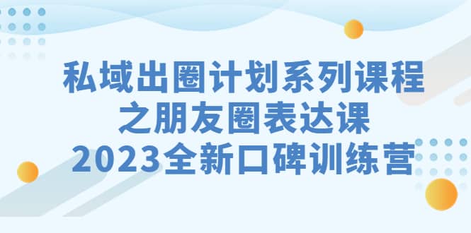 私域-出圈计划系列课程之朋友圈-表达课，2023全新口碑训练营聚创吧-网创项目资源站-副业项目-创业项目-搞钱项目聚创吧