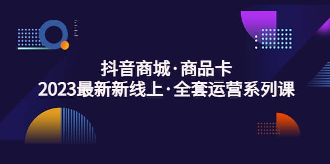 抖音商城·商品卡，2023最新新线上·全套运营系列课聚创吧-网创项目资源站-副业项目-创业项目-搞钱项目聚创吧