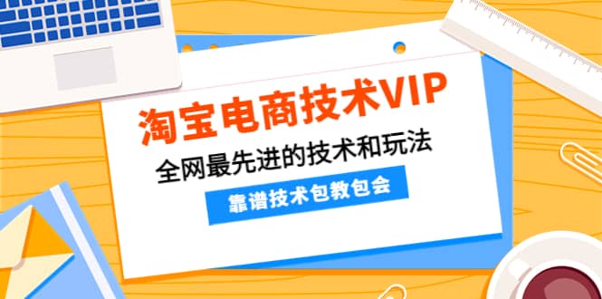 淘宝电商技术VIP，全网最先进的技术和玩法，靠谱技术包教包会（更新106）聚创吧-网创项目资源站-副业项目-创业项目-搞钱项目聚创吧