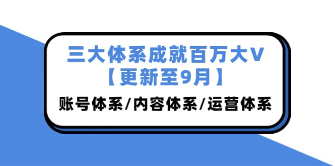 三大体系成就百万大V【更新至9月】，账号体系/内容体系/运营体系 (26节课)聚创吧-网创项目资源站-副业项目-创业项目-搞钱项目聚创吧