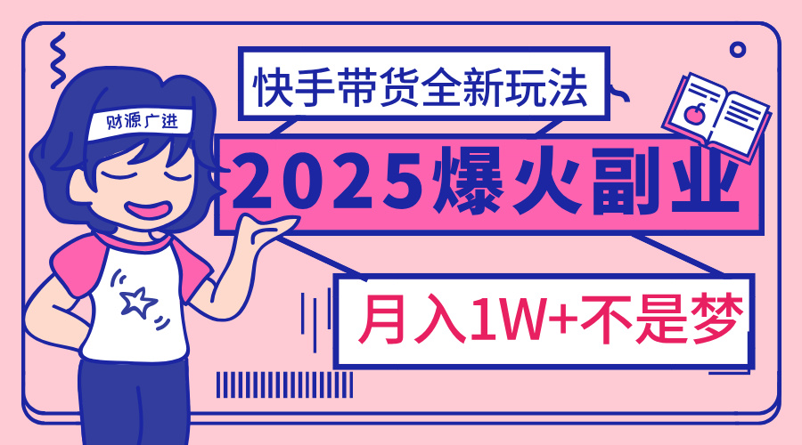 2025年爆红副业！快手带货全新玩法，月入1万加不是梦！聚创吧-网创项目资源站-副业项目-创业项目-搞钱项目聚创吧