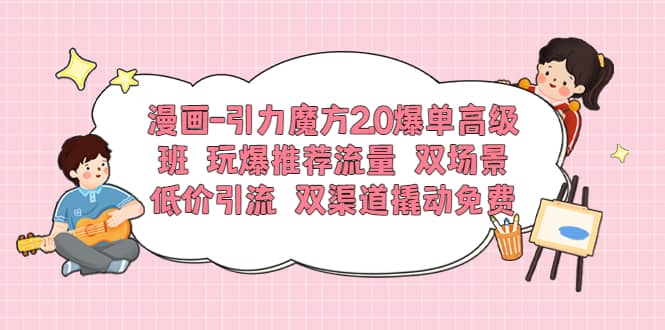 漫画-引力魔方2.0爆单高级班 玩爆推荐流量 双场景低价引流 双渠道撬动免费聚创吧-网创项目资源站-副业项目-创业项目-搞钱项目聚创吧