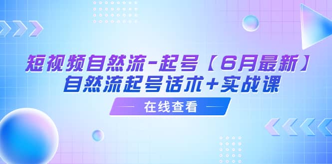 短视频自然流-起号【6月最新】自然流起号话术+实战课聚创吧-网创项目资源站-副业项目-创业项目-搞钱项目聚创吧