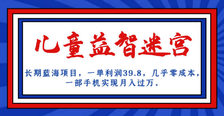 长期蓝海项目 儿童益智迷宫 一单利润39.8 几乎零成本 一部手机实现月入过万聚创吧-网创项目资源站-副业项目-创业项目-搞钱项目聚创吧