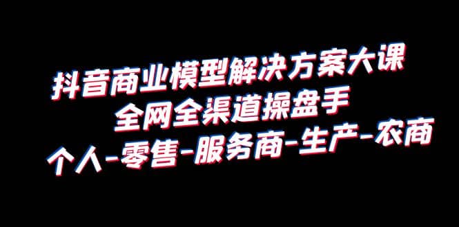 抖音商业 模型解决方案大课 全网全渠道操盘手 个人-零售-服务商-生产-农商聚创吧-网创项目资源站-副业项目-创业项目-搞钱项目聚创吧