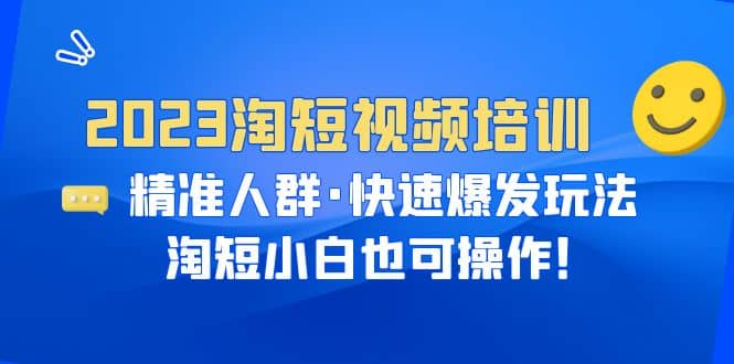 2023淘短视频培训：精准人群·快速爆发玩法，淘短小白也可操作聚创吧-网创项目资源站-副业项目-创业项目-搞钱项目聚创吧