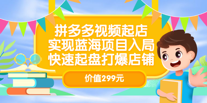 拼多多视频起店，实现蓝海项目入局，快速起盘打爆店铺（价值299元）聚创吧-网创项目资源站-副业项目-创业项目-搞钱项目聚创吧