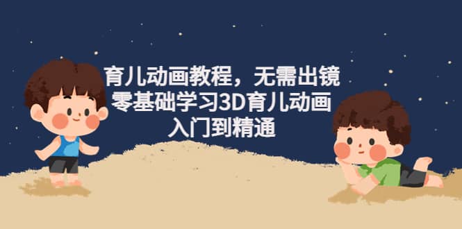 育儿动画教程，无需出镜，零基础学习3D育儿动画，入门到精通聚创吧-网创项目资源站-副业项目-创业项目-搞钱项目聚创吧