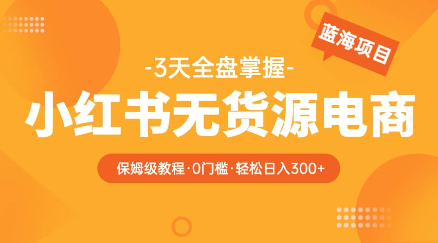 2023小红书无货源电商【保姆级教程从0到日入300】爆单3W聚创吧-网创项目资源站-副业项目-创业项目-搞钱项目聚创吧