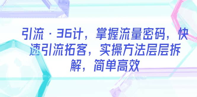 引流·36计，掌握流量密码，快速引流拓客，实操方法层层拆解，简单高效聚创吧-网创项目资源站-副业项目-创业项目-搞钱项目聚创吧